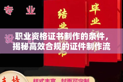 商河职业资格证书制作的条件，揭秘高效合规的证件制作流程